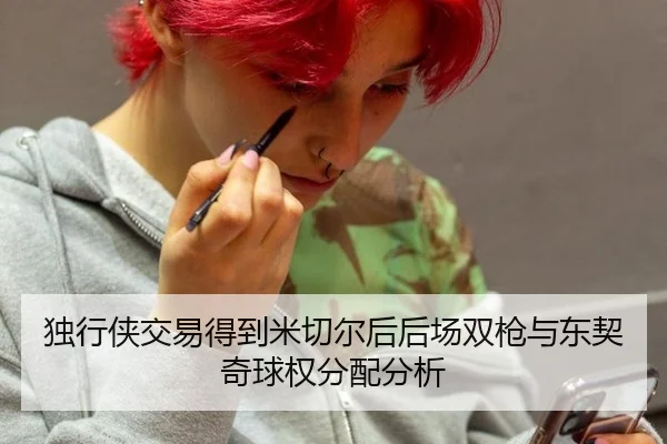 独行侠交易得到米切尔后后场双枪与东契奇球权分配分析