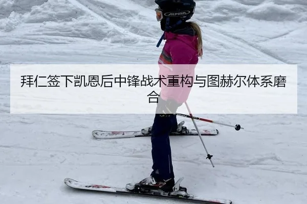 拜仁签下凯恩后中锋战术重构与图赫尔体系磨合