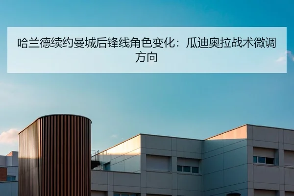 哈兰德续约曼城后锋线角色变化：瓜迪奥拉战术微调方向