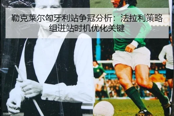 勒克莱尔匈牙利站争冠分析：法拉利策略组进站时机优化关键