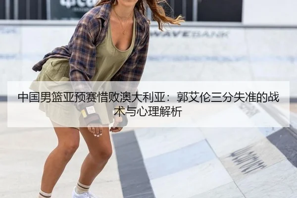 中国男篮亚预赛惜败澳大利亚：郭艾伦三分失准的战术与心理解析